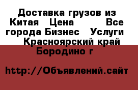 CARGO Доставка грузов из Китая › Цена ­ 100 - Все города Бизнес » Услуги   . Красноярский край,Бородино г.